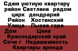 Сдам уютную квартиру, район Светлана, рядом цирк, дендрарий › Район ­ Хостинский › Улица ­ Лысая гора › Дом ­ 27/9 › Цена ­ 1 400 - Краснодарский край, Сочи г. Недвижимость » Квартиры аренда посуточно   . Краснодарский край,Сочи г.